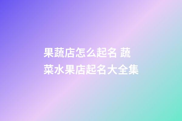 果蔬店怎么起名 蔬菜水果店起名大全集-第1张-店铺起名-玄机派